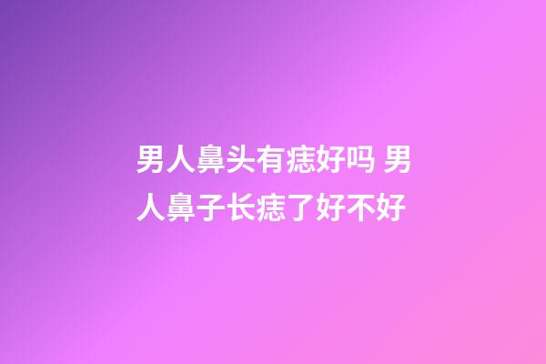 男人鼻头有痣好吗 男人鼻子长痣了好不好